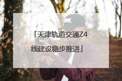 天津轨道交通Z4线建设稳步推进
