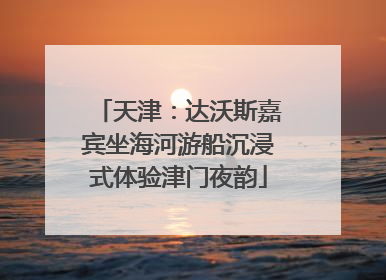 天津：达沃斯嘉宾坐海河游船沉浸式体验津门夜韵