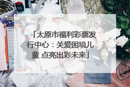 太原市福利彩票发行中心：关爱困境儿童 点亮出彩未来