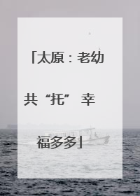 太原：老幼共“托” 幸福多多