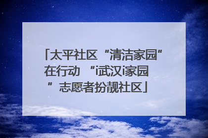 太平社区“清洁家园”在行动 “i武汉i家园”志愿者扮靓社区