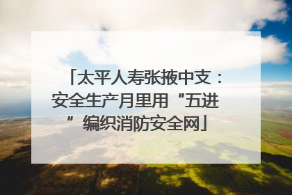 太平人寿张掖中支：安全生产月里用“五进”编织消防安全网