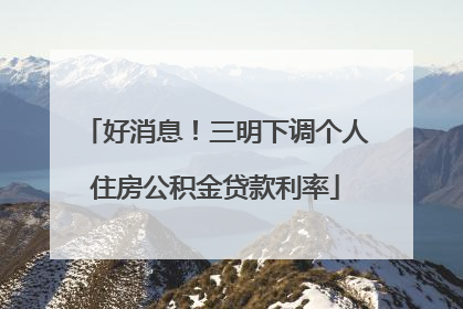 好消息！三明下调个人住房公积金贷款利率