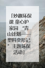 妙趣环保课 童心护家园 “青山计划——塑料变形记”主题环保活动