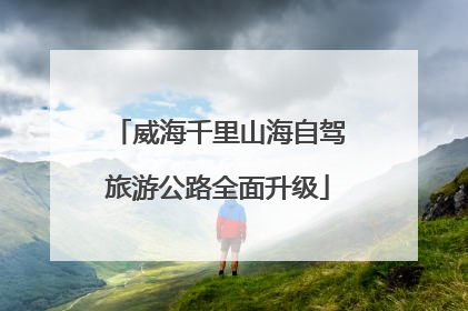 威海千里山海自驾旅游公路全面升级