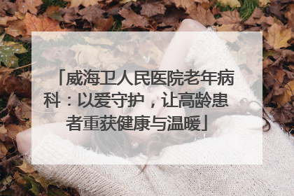 威海卫人民医院老年病科：以爱守护，让高龄患者重获健康与温暖