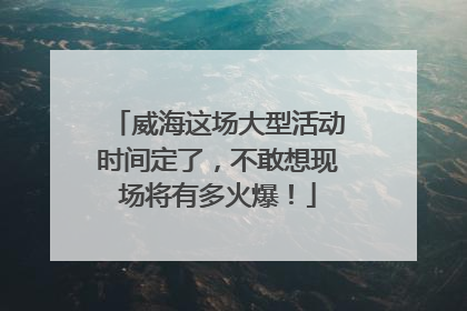 威海这场大型活动时间定了，不敢想现场将有多火爆！