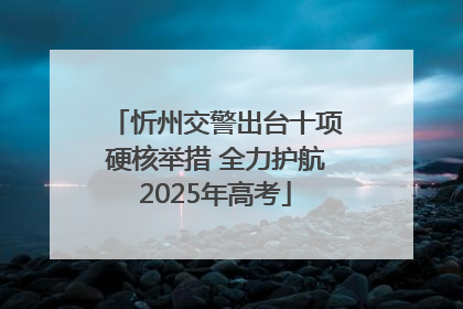 忻州交警出台十项硬核举措 全力护航2025年高考