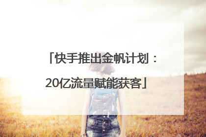 快手推出金帆计划：20亿流量赋能获客