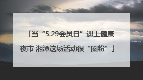 当“5.29会员日”遇上健康夜市 湘潭这场活动很“圈粉”