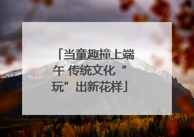 当童趣撞上端午 传统文化“玩”出新花样