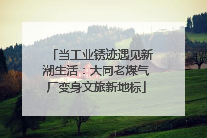 当工业锈迹遇见新潮生活：大同老煤气厂变身文旅新地标