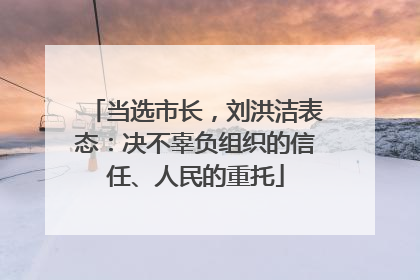 当选市长，刘洪洁表态：决不辜负组织的信任、人民的重托