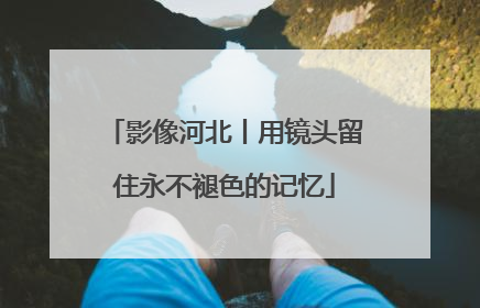 影像河北丨用镜头留住永不褪色的记忆