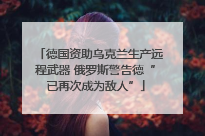 德国资助乌克兰生产远程武器 俄罗斯警告德“已再次成为敌人”
