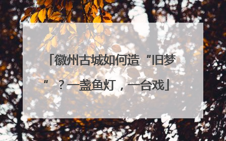 徽州古城如何造“旧梦”？一盏鱼灯，一台戏