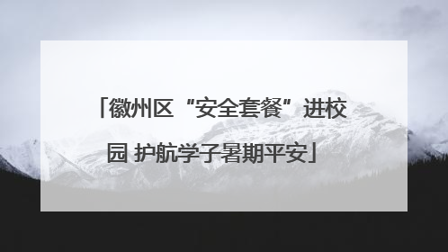徽州区“安全套餐”进校园 护航学子暑期平安