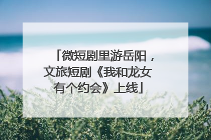微短剧里游岳阳，文旅短剧《我和龙女有个约会》上线