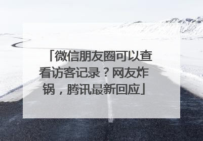 微信朋友圈可以查看访客记录？网友炸锅，腾讯最新回应
