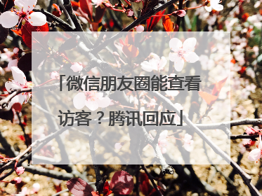 微信朋友圈能查看访客？腾讯回应