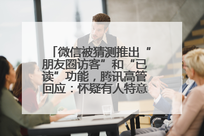 微信被猜测推出“朋友圈访客”和“已读”功能，腾讯高管回应：怀疑有人特意反复翻炒流量