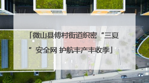 微山县傅村街道织密“三夏”安全网 护航丰产丰收季