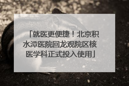 就医更便捷！北京积水潭医院回龙观院区核医学科正式投入使用