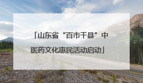 山东省“百市千县”中医药文化惠民活动启动