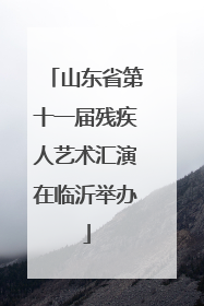 山东省第十一届残疾人艺术汇演在临沂举办
