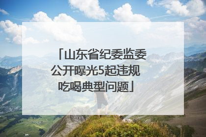 山东省纪委监委公开曝光5起违规吃喝典型问题