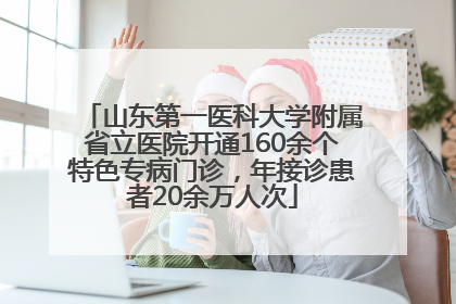 山东第一医科大学附属省立医院开通160余个特色专病门诊，年接诊患者20余万人次