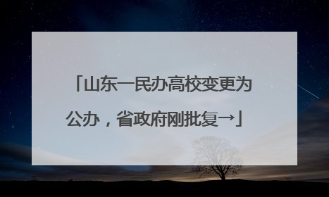 山东一民办高校变更为公办，省政府刚批复→