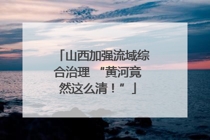 山西加强流域综合治理 “黄河竟然这么清！”