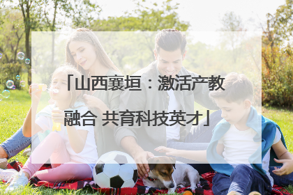 山西襄垣：激活产教融合 共育科技英才
