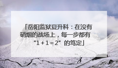 岳阳监狱夏升科：在没有硝烟的战场上，每一步都有“1＋1＝2”的笃定