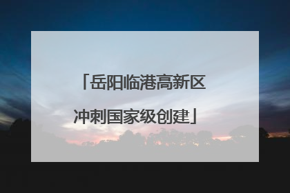 岳阳临港高新区冲刺国家级创建