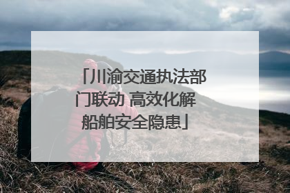 川渝交通执法部门联动 高效化解船舶安全隐患