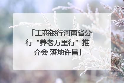 工商银行河南省分行“养老万里行”推介会 落地许昌