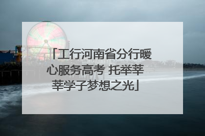 工行河南省分行暖心服务高考 托举莘莘学子梦想之光