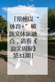 常州以“体育+”破题文体旅融合，请看《浪尖周报》第31期