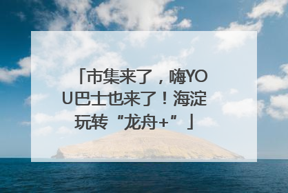 市集来了，嗨YOU巴士也来了！海淀玩转“龙舟+”