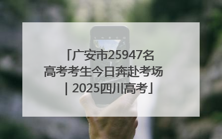 广安市25947名高考考生今日奔赴考场｜2025四川高考