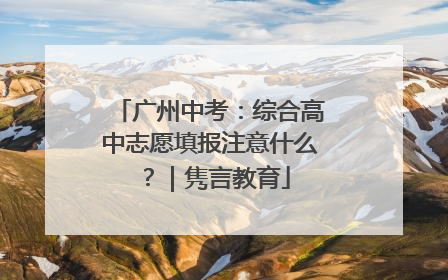 广州中考：综合高中志愿填报注意什么？｜隽言教育