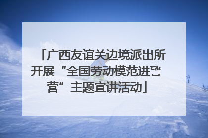 广西友谊关边境派出所开展“全国劳动模范进警营”主题宣讲活动