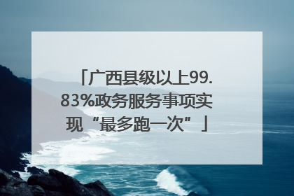 广西县级以上99.83%政务服务事项实现“最多跑一次”