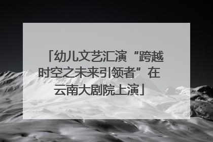 幼儿文艺汇演“跨越时空之未来引领者”在云南大剧院上演
