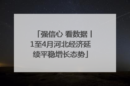 强信心 看数据丨1至4月河北经济延续平稳增长态势