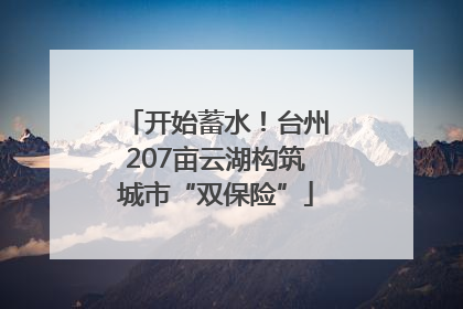 开始蓄水！台州207亩云湖构筑城市“双保险”