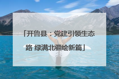 开鲁县：党建引领生态路 绿满北疆绘新篇