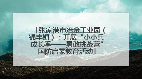 张家港市冶金工业园（锦丰镇）：开展“小小兵成长季——勇敢挑战营”国防启蒙教育活动